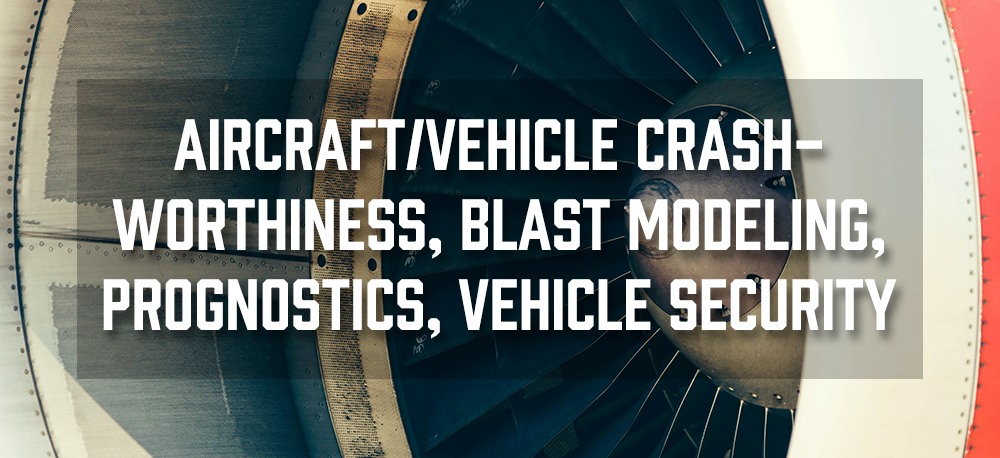 Aircraft/Vehicle Crash-worthiness, Blast Modeling, Prognostics, Vehicle Security